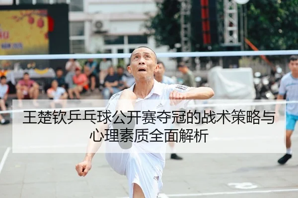 王楚钦乒乓球公开赛夺冠的战术策略与心理素质全面解析